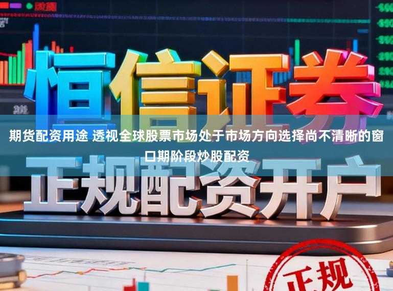 期货配资用途 透视全球股票市场处于市场方向选择尚不清晰的窗口期阶段炒股配资