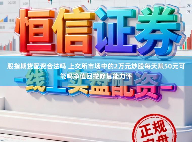 股指期货配资合法吗 上交所市场中的2万元炒股每天赚50元可能吗净值回撤修复能力评