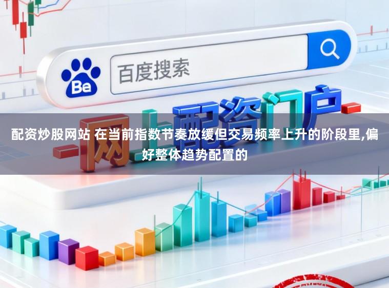 配资炒股网站 在当前指数节奏放缓但交易频率上升的阶段里，偏好整体趋势配置的