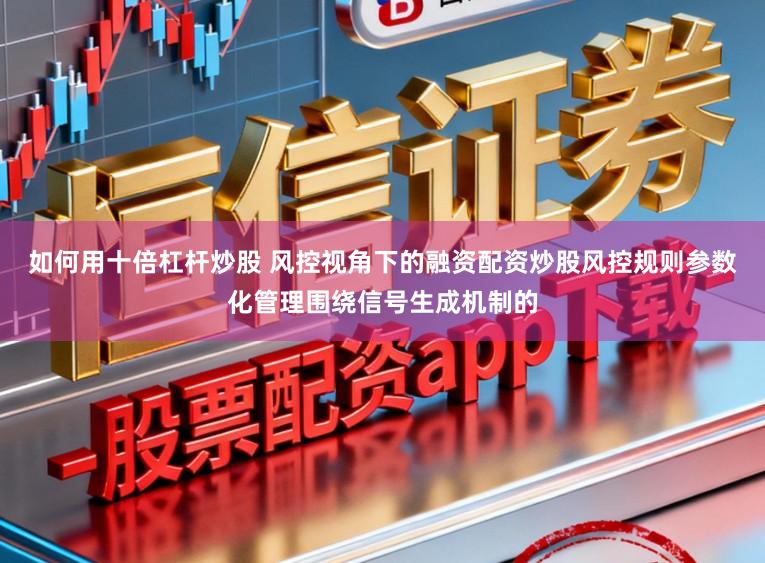 如何用十倍杠杆炒股 风控视角下的融资配资炒股风控规则参数化管理围绕信号生成机制的