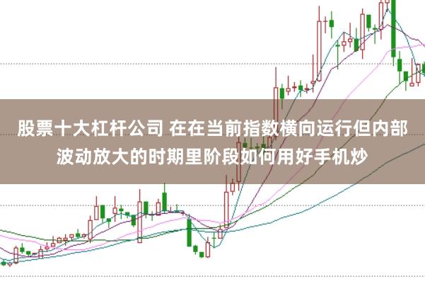 股票十大杠杆公司 在在当前指数横向运行但内部波动放大的时期里阶段如何用好手机炒