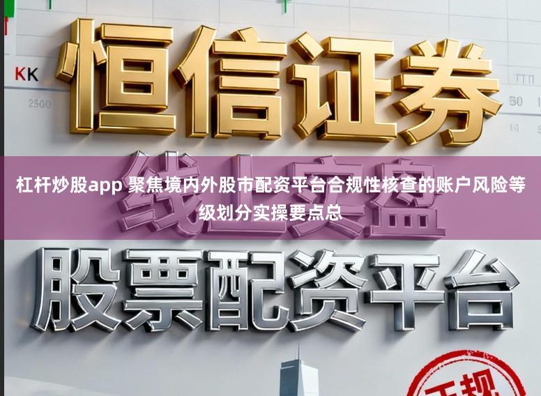 杠杆炒股app 聚焦境内外股市配资平台合规性核查的账户风险等级划分实操要点总