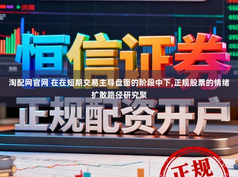 淘配网官网 在在短期交易主导盘面的阶段中下，正规股票的情绪扩散路径研究聚