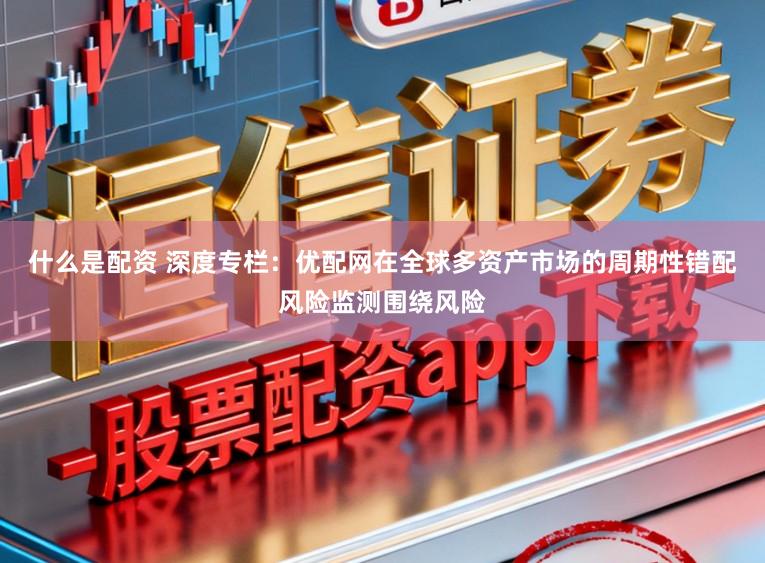 什么是配资 深度专栏：优配网在全球多资产市场的周期性错配风险监测围绕风险