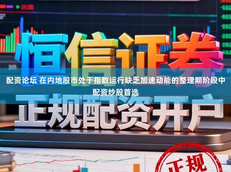 配资论坛 在内地股市处于指数运行缺乏加速动能的整理期阶段中配资炒股首选