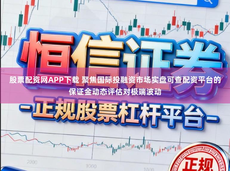 股票配资网APP下载 聚焦国际投融资市场实盘可查配资平台的保证金动态评估对极端波动
