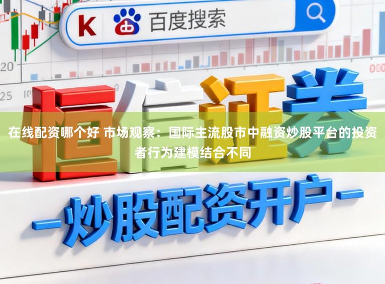 在线配资哪个好 市场观察：国际主流股市中融资炒股平台的投资者行为建模结合不同