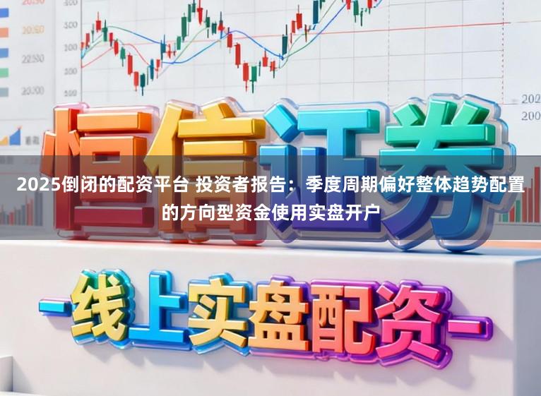 2025倒闭的配资平台 投资者报告：季度周期偏好整体趋势配置的方向型资金使用实盘开户