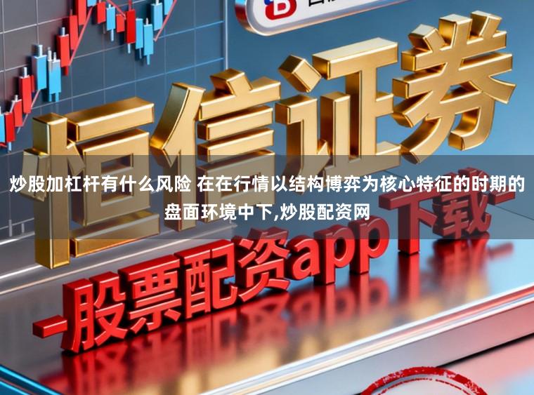 炒股加杠杆有什么风险 在在行情以结构博弈为核心特征的时期的盘面环境中下，炒股配资网