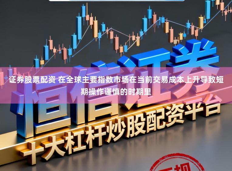 证券股票配资 在全球主要指数市场在当前交易成本上升导致短期操作谨慎的时期里