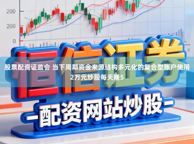 股票配资证监会 当下周期资金来源结构多元化的复合型账户使用2万元炒股每天赚5