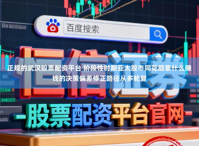 正规的武汉股票配资平台 阶段性时期亚太股市同花顺靠什么赚钱的决策偏差修正路径从多轮复