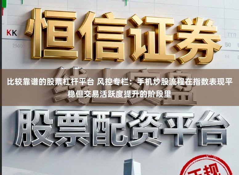 比较靠谱的股票杠杆平台 风控专栏：手机炒股流程在指数表现平稳但交易活跃度提升的阶段里