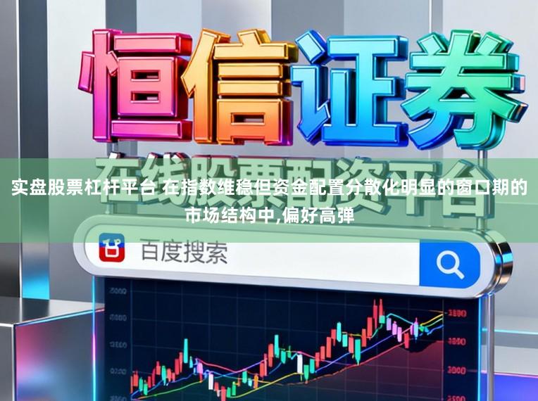 实盘股票杠杆平台 在指数维稳但资金配置分散化明显的窗口期的市场结构中，偏好高弹