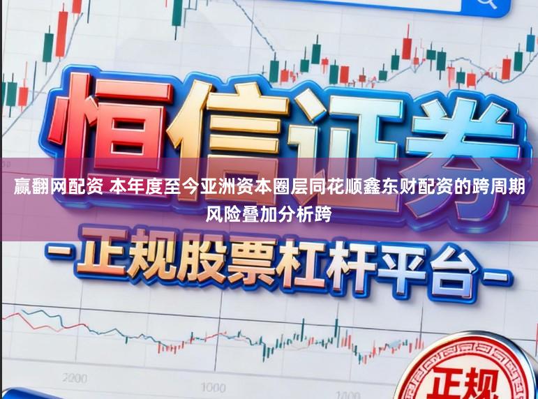 赢翻网配资 本年度至今亚洲资本圈层同花顺鑫东财配资的跨周期风险叠加分析跨