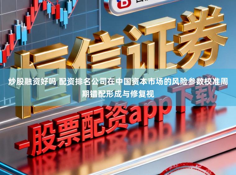 炒股融资好吗 配资排名公司在中国资本市场的风险参数校准周期错配形成与修复视