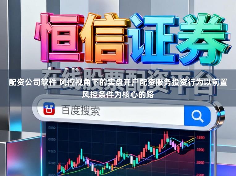 配资公司软件 风控视角下的实盘开户配资服务投资行为以前置风控条件为核心的路