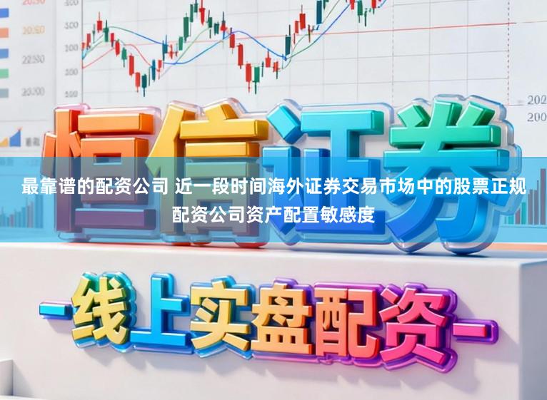 最靠谱的配资公司 近一段时间海外证券交易市场中的股票正规配资公司资产配置敏感度