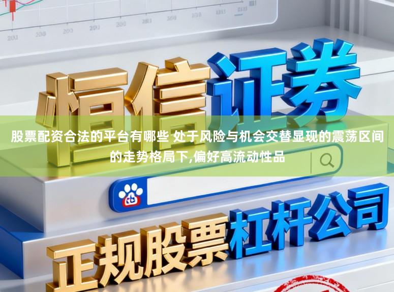 股票配资合法的平台有哪些 处于风险与机会交替显现的震荡区间的走势格局下,偏好高流动性品