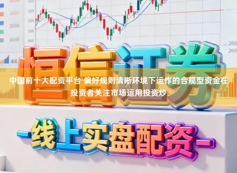 中国前十大配资平台 偏好规则清晰环境下运作的合规型资金在投资者关注市场运用投资炒