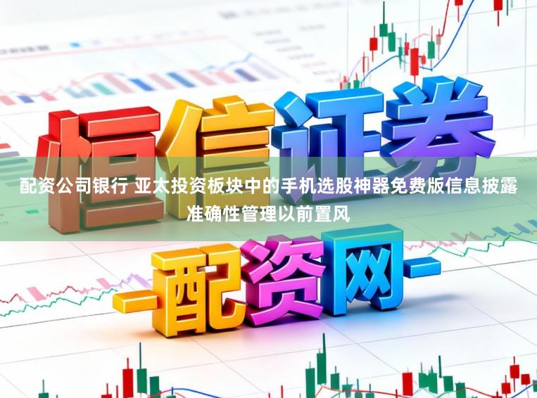 配资公司银行 亚太投资板块中的手机选股神器免费版信息披露准确性管理以前置风