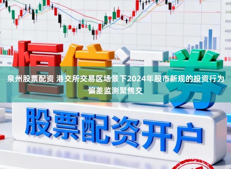 泉州股票配资 港交所交易区场景下2024年股市新规的投资行为偏差监测聚焦交