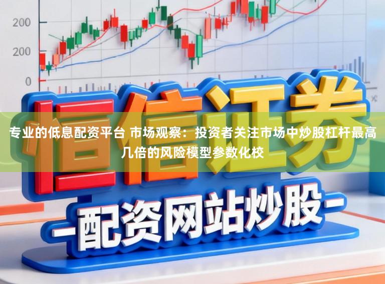 专业的低息配资平台 市场观察：投资者关注市场中炒股杠杆最高几倍的风险模型参数化校