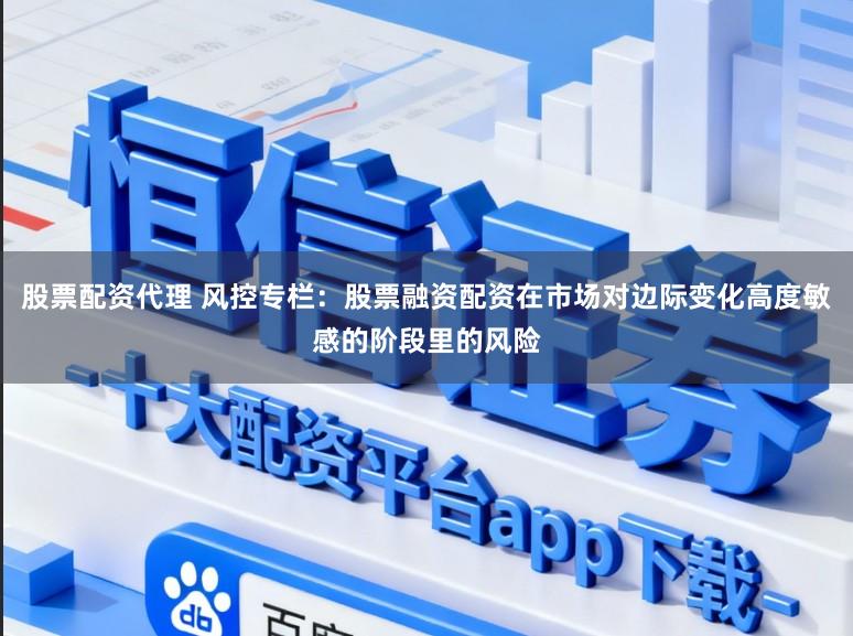 股票配资代理 风控专栏：股票融资配资在市场对边际变化高度敏感的阶段里的风险