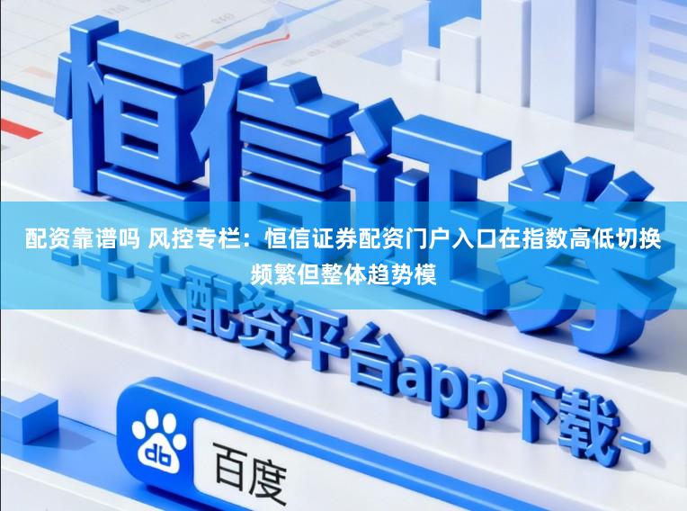 配资靠谱吗 风控专栏：恒信证券配资门户入口在指数高低切换频繁但整体趋势模