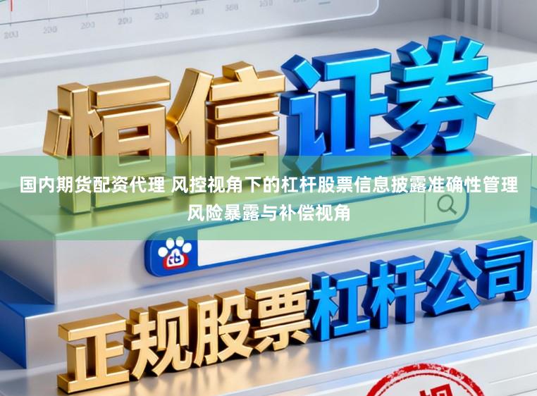 国内期货配资代理 风控视角下的杠杆股票信息披露准确性管理风险暴露与补偿视角