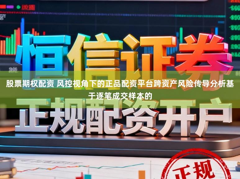 股票期权配资 风控视角下的正品配资平台跨资产风险传导分析基于逐笔成交样本的
