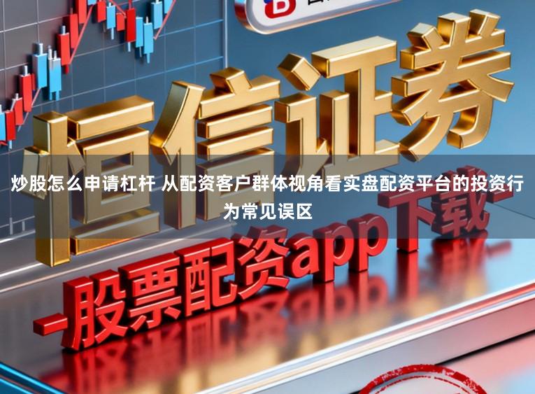 炒股怎么申请杠杆 从配资客户群体视角看实盘配资平台的投资行为常见误区