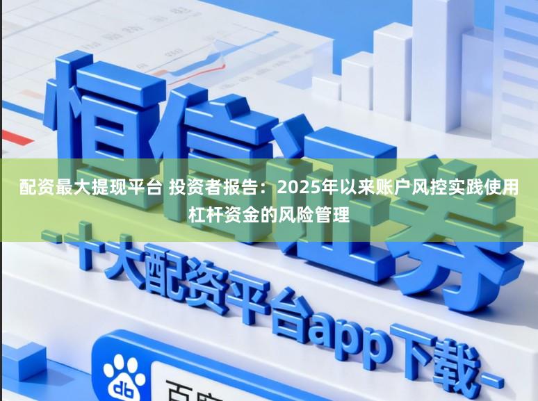 配资最大提现平台 投资者报告：2025年以来账户风控实践使用杠杆资金的风险管理