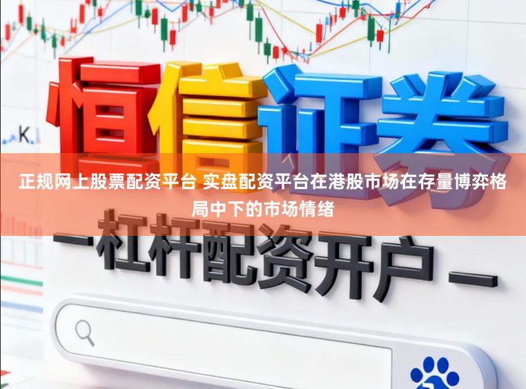 正规网上股票配资平台 实盘配资平台在港股市场在存量博弈格局中下的市场情绪
