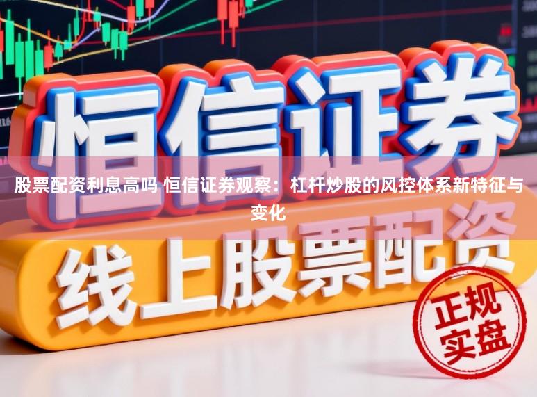 股票配资利息高吗 恒信证券观察：杠杆炒股的风控体系新特征与变化