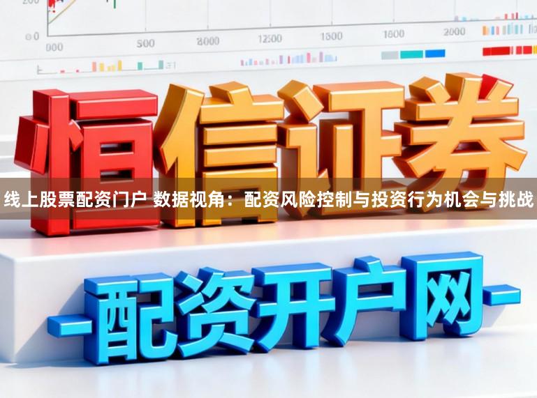 线上股票配资门户 数据视角:配资风险控制与投资行为机会与挑战