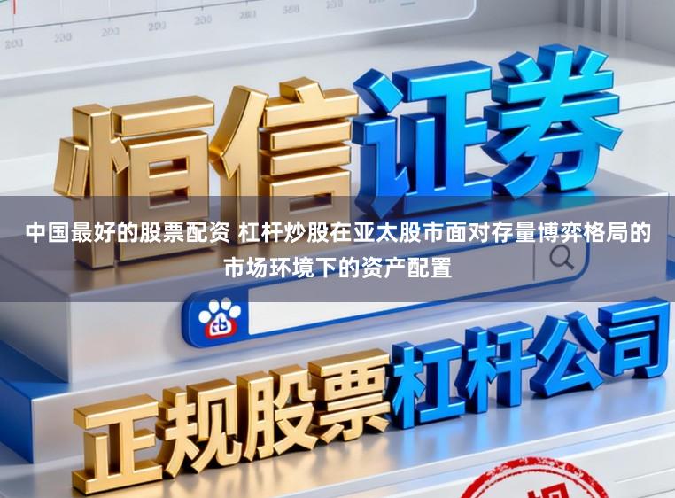 中国最好的股票配资 杠杆炒股在亚太股市面对存量博弈格局的市场环境下的资产配置