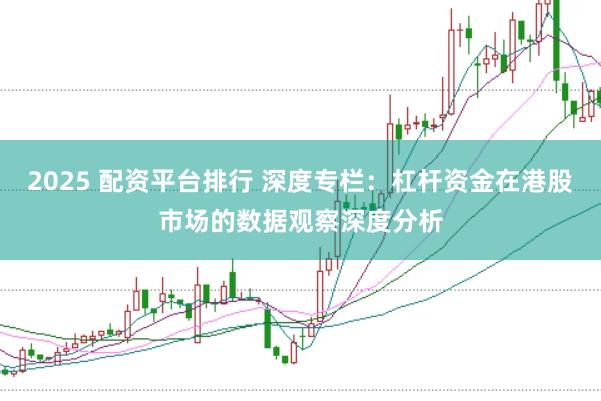 2025 配资平台排行 深度专栏：杠杆资金在港股市场的数据观察深度分析