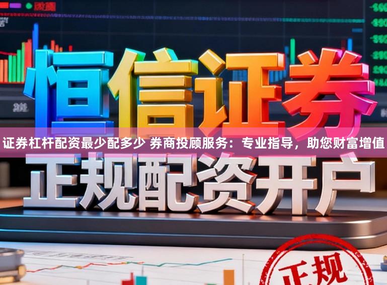 证券杠杆配资最少配多少 券商投顾服务:专业指导,助您财富增值