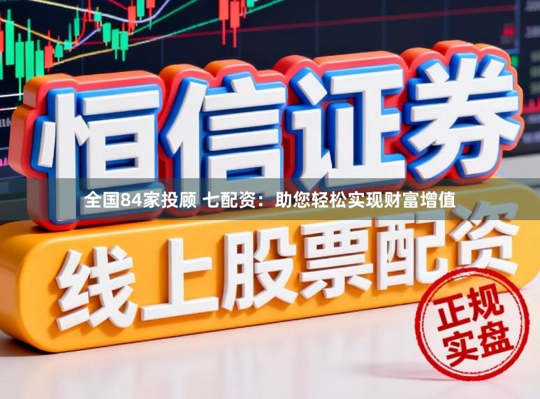 全国84家投顾 七配资：助您轻松实现财富增值