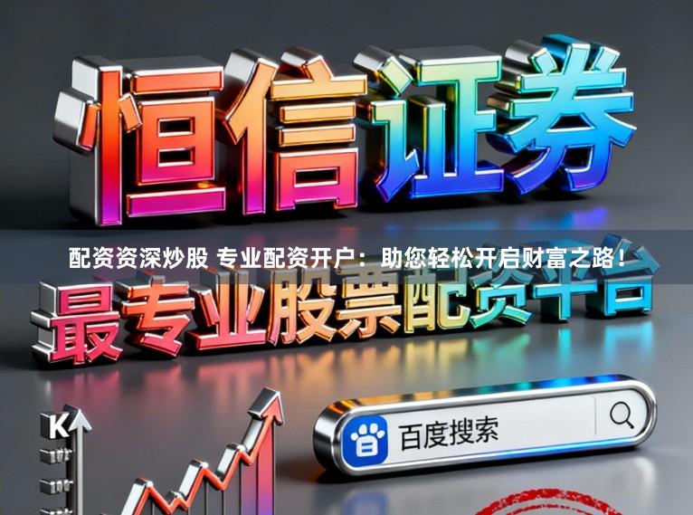 配资资深炒股 专业配资开户：助您轻松开启财富之路！