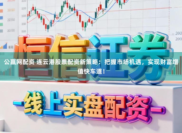 公赢网配资 连云港股票配资新策略：把握市场机遇，实现财富增值快车道！