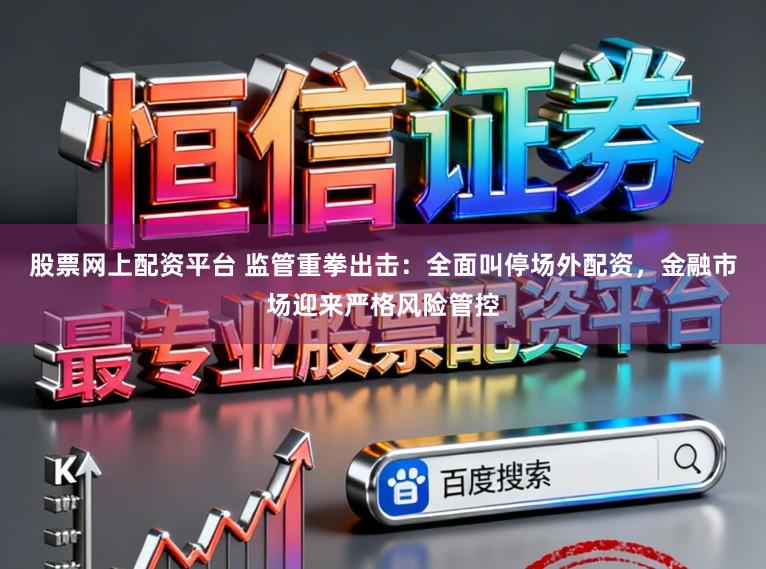 股票网上配资平台 监管重拳出击：全面叫停场外配资，金融市场迎来严格风险管控