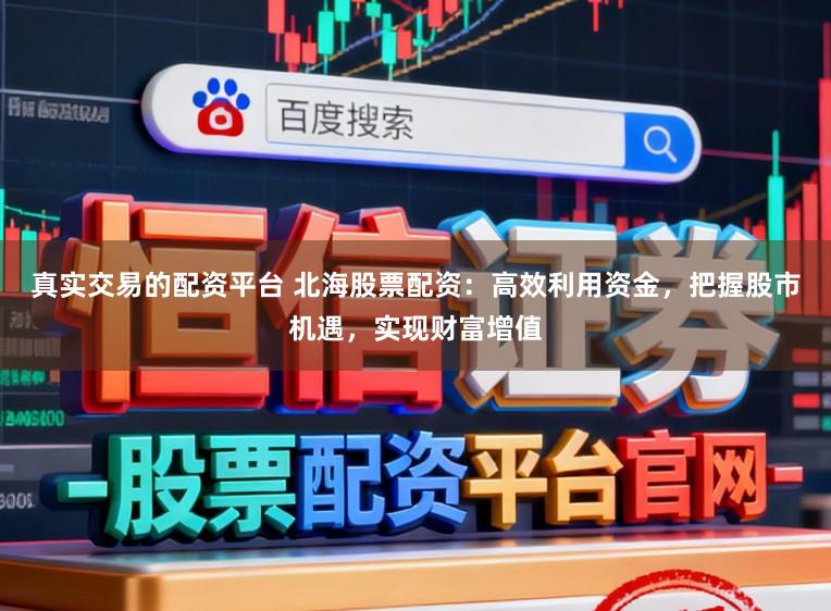 真实交易的配资平台 北海股票配资：高效利用资金，把握股市机遇，实现财富增值