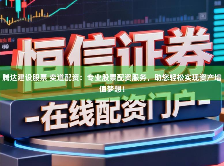 腾达建设股票 奕道配资：专业股票配资服务，助您轻松实现资产增值梦想！