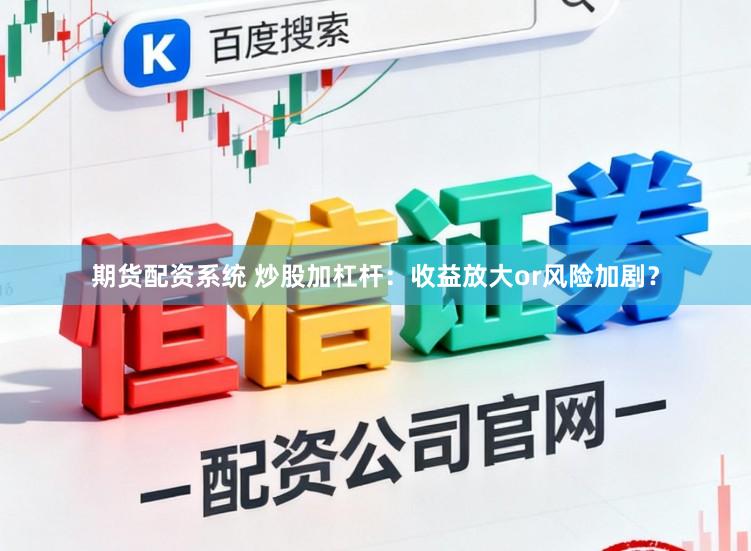 期货配资系统 炒股加杠杆：收益放大or风险加剧？