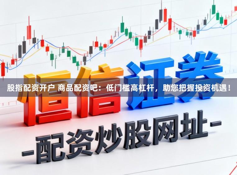 股指配资开户 商品配资吧:低门槛高杠杆,助您把握投资机遇!