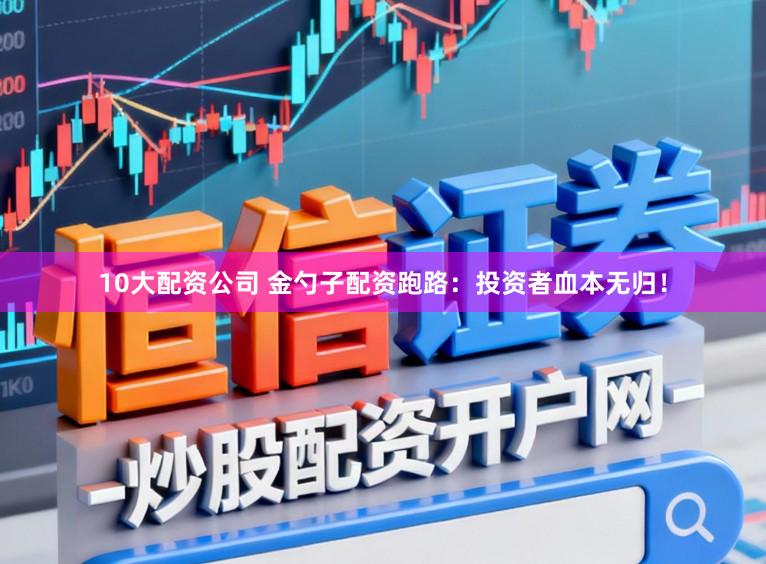10大配资公司 金勺子配资跑路：投资者血本无归！