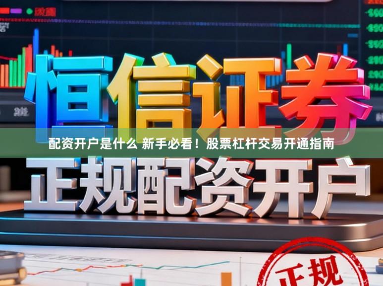 配资开户是什么 新手必看!股票杠杆交易开通指南