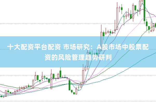 十大配资平台配资 市场研究：A股市场中股票配资的风险管理趋势研判